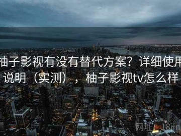 柚子影视有没有替代方案？详细使用说明（实测），柚子影视tv怎么样