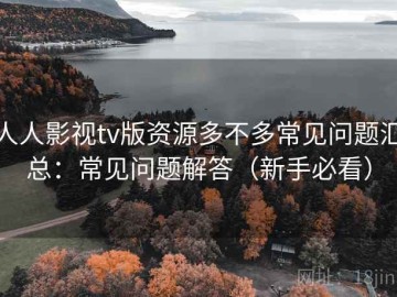 人人影视tv版资源多不多常见问题汇总：常见问题解答（新手必看）