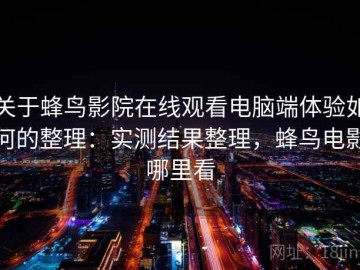 关于蜂鸟影院在线观看电脑端体验如何的整理：实测结果整理，蜂鸟电影哪里看