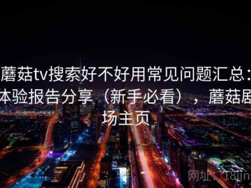 蘑菇tv搜索好不好用常见问题汇总：体验报告分享（新手必看），蘑菇剧场主页