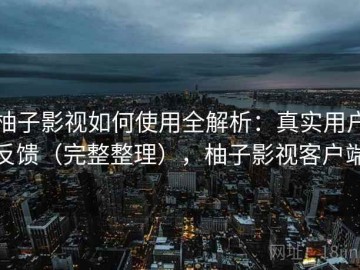 柚子影视如何使用全解析：真实用户反馈（完整整理），柚子影视客户端