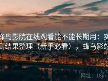 蜂鸟影院在线观看能不能长期用：实测结果整理（新手必看），蜂鸟影站
