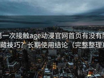 第一次接触age动漫官网首页有没有隐藏技巧？长期使用结论（完整整理）