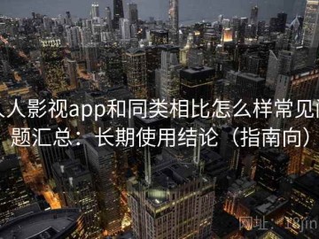 人人影视app和同类相比怎么样常见问题汇总：长期使用结论（指南向）