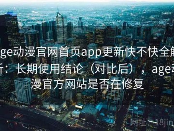 age动漫官网首页app更新快不快全解析：长期使用结论（对比后），age动漫官方网站是否在修复
