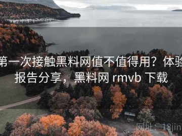 第一次接触黑料网值不值得用？体验报告分享，黑料网 rmvb 下载