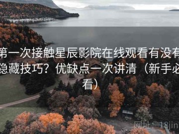第一次接触星辰影院在线观看有没有隐藏技巧？优缺点一次讲清（新手必看）