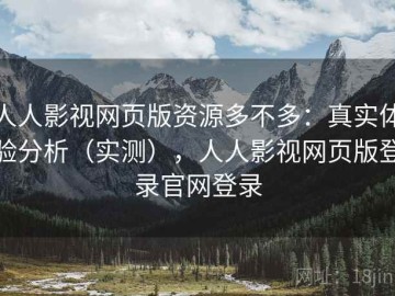 人人影视网页版资源多不多：真实体验分析（实测），人人影视网页版登录官网登录