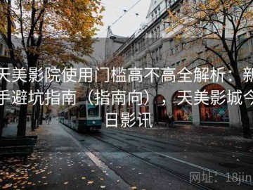 天美影院使用门槛高不高全解析：新手避坑指南（指南向），天美影城今日影讯