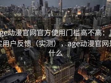 age动漫官网官方使用门槛高不高：真实用户反馈（实测），age动漫官网是什么