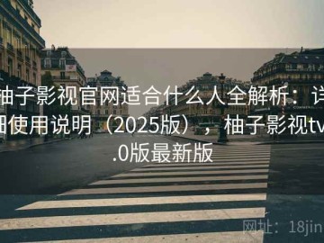 柚子影视官网适合什么人全解析：详细使用说明（2025版），柚子影视tv3.0版最新版