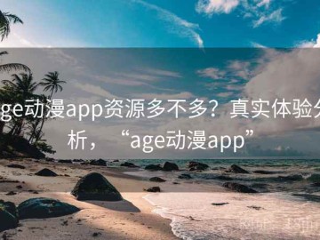 age动漫app资源多不多？真实体验分析，“age动漫app”