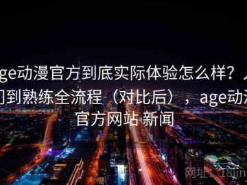 age动漫官方到底实际体验怎么样？入门到熟练全流程（对比后），age动漫官方网站 新闻