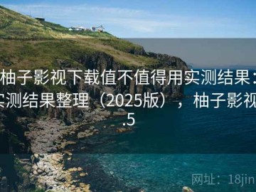 柚子影视下载值不值得用实测结果：实测结果整理（2025版），柚子影视1.5
