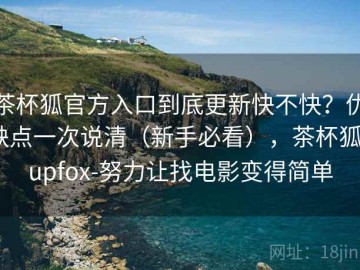 茶杯狐官方入口到底更新快不快？优缺点一次说清（新手必看），茶杯狐cupfox-努力让找电影变得简单