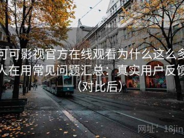 可可影视官方在线观看为什么这么多人在用常见问题汇总：真实用户反馈（对比后）