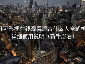 可可影视在线观看适合什么人全解析：详细使用说明（新手必看）