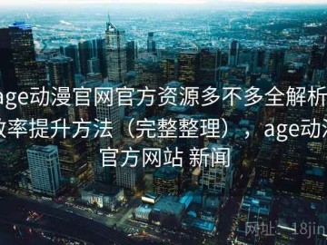 age动漫官网官方资源多不多全解析：效率提升方法（完整整理），age动漫官方网站 新闻