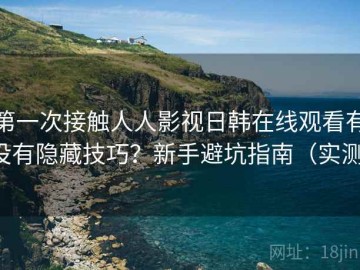 第一次接触人人影视日韩在线观看有没有隐藏技巧？新手避坑指南（实测）