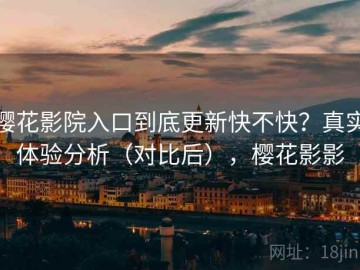 樱花影院入口到底更新快不快？真实体验分析（对比后），樱花影影