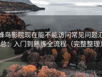蜂鸟影院现在能不能访问常见问题汇总：入门到熟练全流程（完整整理）