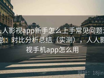 人人影视app新手怎么上手常见问题汇总：对比分析总结（实测），人人影视手机app怎么用