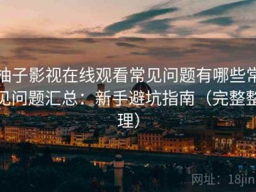 柚子影视在线观看常见问题有哪些常见问题汇总：新手避坑指南（完整整理）