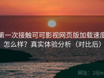 第一次接触可可影视网页版加载速度怎么样？真实体验分析（对比后）