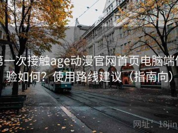 第一次接触age动漫官网首页电脑端体验如何？使用路线建议（指南向）
