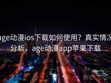 age动漫ios下载如何使用？真实情况分析，age动漫app苹果下载