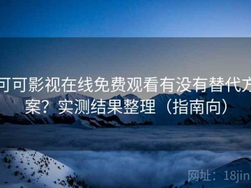 可可影视在线免费观看有没有替代方案？实测结果整理（指南向）