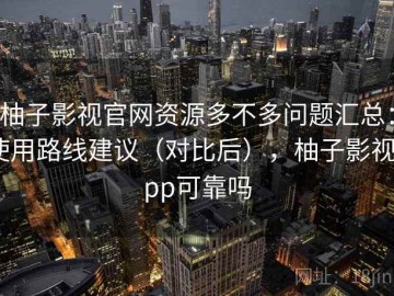 柚子影视官网资源多不多问题汇总：使用路线建议（对比后），柚子影视app可靠吗