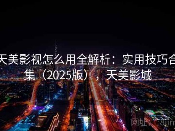 天美影视怎么用全解析：实用技巧合集（2025版），天美影城