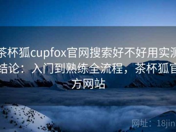 茶杯狐cupfox官网搜索好不好用实测结论：入门到熟练全流程，茶杯狐官方网站