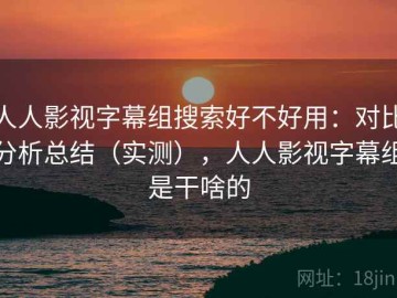 人人影视字幕组搜索好不好用：对比分析总结（实测），人人影视字幕组是干啥的