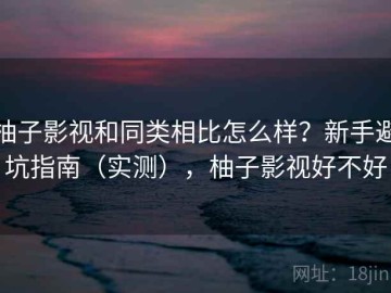 柚子影视和同类相比怎么样？新手避坑指南（实测），柚子影视好不好