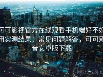 可可影视官方在线观看手机端好不好用实测结果：常见问题解答，可可影音安卓版下载