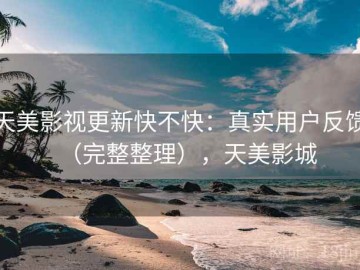 天美影视更新快不快：真实用户反馈（完整整理），天美影城