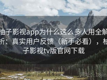 柚子影视app为什么这么多人用全解析：真实用户反馈（新手必看），柚子影视tv版官网下载