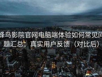 蜂鸟影院官网电脑端体验如何常见问题汇总：真实用户反馈（对比后）