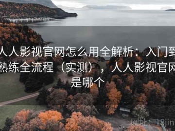 人人影视官网怎么用全解析：入门到熟练全流程（实测），人人影视官网是哪个