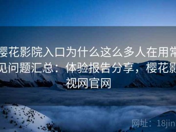 樱花影院入口为什么这么多人在用常见问题汇总：体验报告分享，樱花影视网官网