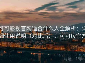 可可影视官网适合什么人全解析：详细使用说明（对比后），可可tv官方