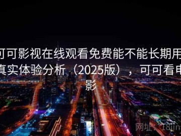 可可影视在线观看免费能不能长期用：真实体验分析（2025版），可可看电影