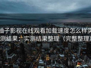 柚子影视在线观看加载速度怎么样实测结果：实测结果整理（完整整理）