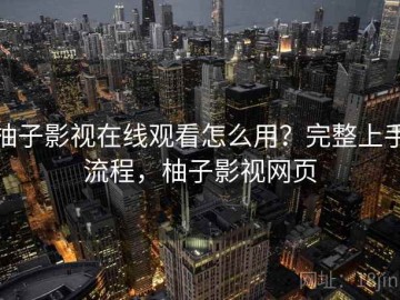 柚子影视在线观看怎么用？完整上手流程，柚子影视网页