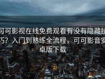 可可影视在线免费观看有没有隐藏技巧？入门到熟练全流程，可可影音安卓版下载