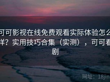 可可影视在线免费观看实际体验怎么样？实用技巧合集（实测），可可看剧