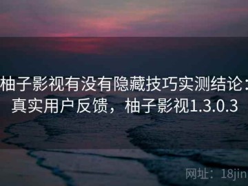 柚子影视有没有隐藏技巧实测结论：真实用户反馈，柚子影视1.3.0.3
