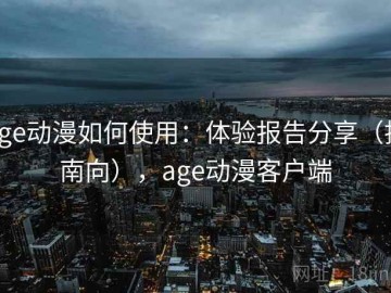 age动漫如何使用：体验报告分享（指南向），age动漫客户端